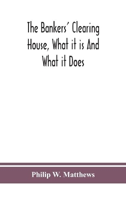 The bankers' clearing house, what it is and what it does by Philip W Matthews