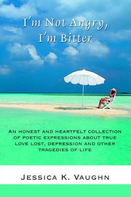 I'm Not Angry, I'm Bitter: An honest and heartfelt collection of poetic expressions about true love lost, depression and other tragedies of life book