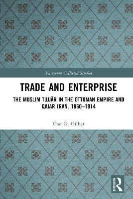 Trade and Enterprise: The Muslim Tujjar in the Ottoman Empire and Qajar Iran, 1860-1914 by Gad Gilbar