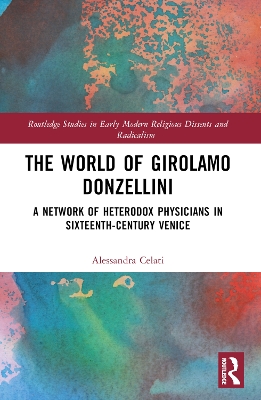 The World of Girolamo Donzellini: A Network of Heterodox Physicians in Sixteenth-Century Venice by Alessandra Celati