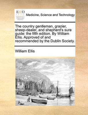 The Country Gentleman, Grazier, Sheep-Dealer, and Shepherd's Sure Guide: The Fifth Edition. by William Ellis. Approved of and Recommended by the Dublin Society. book