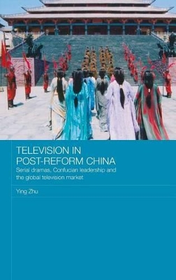 Television in Post-Reform China: Serial Dramas, Confucian Leadership and the Global Television Market by Ying Zhu