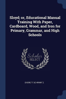 Sloyd; Or, Educational Manual Training with Paper, Cardboard, Wood, and Iron for Primary, Grammar, and High Schools by Everett Schwartz