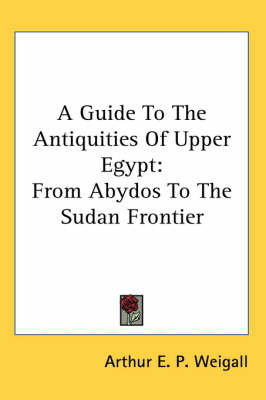 A A Guide To The Antiquities Of Upper Egypt: From Abydos To The Sudan Frontier by Arthur E. P. Weigall