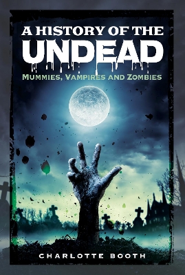 A History of the Undead: Mummies, Vampires and Zombies by Charlotte Booth