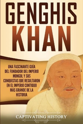 Genghis Khan: Una fascinante gu�a del fundador del Imperio mongol y sus conquistas que resultaron en el imperio contiguo m�s grande de la historia by Captivating History