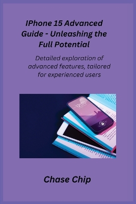 iPhone 15 Advanced Guide - Unleashing the Full Potential: Detailed exploration of advanced features, tailored for experienced users. book