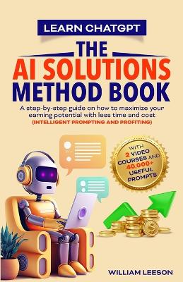 Learn Chatgpt- The AI Solutions Method Book: A Step-By-Step Guide on How to Maximize Your Earning Potential with Less Time and Cost (Intelligent Prompting and Profiting) book
