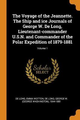 The The Voyage of the Jeannette. the Ship and Ice Journals of George W. de Long, Lieutenant-Commander U.S.N. and Commander of the Polar Expedition of 1879-1881; Volume 1 by George W 1844-1881 De Long