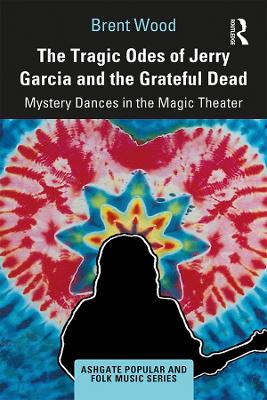 The Tragic Odes of Jerry Garcia and The Grateful Dead: Mystery Dances in the Magic Theater by Brent Wood