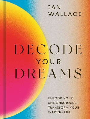 Decode Your Dreams: Unlock your unconscious and transform your waking life by Ian Wallace