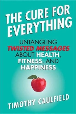 The The Cure for Everything: Untangling Twisted Messages about Health, Fitness, and Happiness by Timothy Caulfield