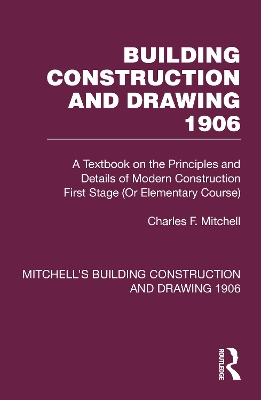 Building Construction and Drawing 1906: A Textbook on the Principles and Details of Modern Construction First Stage (Or Elementary Course) by Charles F. Mitchell