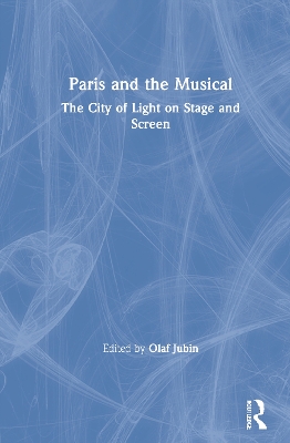 Paris and the Musical: The City of Light on Stage and Screen by Olaf Jubin