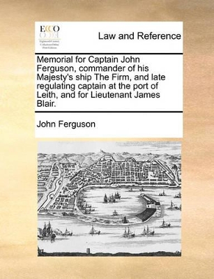 Memorial for Captain John Ferguson, Commander of His Majesty's Ship the Firm, and Late Regulating Captain at the Port of Leith, and for Lieutenant James Blair. book