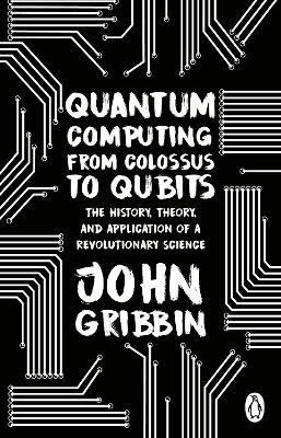 Quantum Computing from Colossus to Qubits: The History, Theory, and Application of a Revolutionary Science by John Gribbin