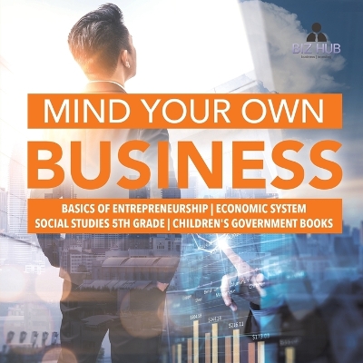 Mind Your Own Business Basics of Entrepreneurship Economic System Social Studies 5th Grade Children's Government Books by Biz Hub