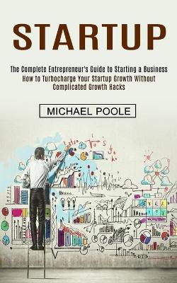 Startup: The Complete Entrepreneur's Guide to Starting a Business (How to Turbocharge Your Startup Growth Without Complicated Growth Hacks) book