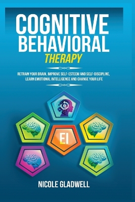 Cognitive Behavioral Therapy: Retrain Your Brain, Improve Self-Esteem and Self-Discipline, Learn Emotional Intelligence and Change Your Life book