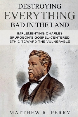 Destroying Everything Bad in the Land: Implementing Charles Spurgeon's Gospel-Centered Ethic Toward The Vulnerable in Society book