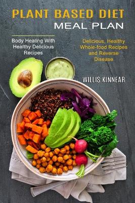 Plant Based Diet Meal Plan: Delicious, Healthy Whole-food Recipes and Reverse Disease (Body Healing With Healthy Delicious Recipes) book