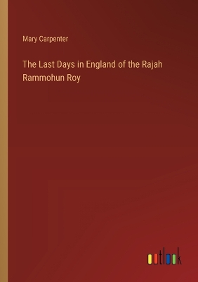 The Last Days in England of the Rajah Rammohun Roy by Mary Carpenter