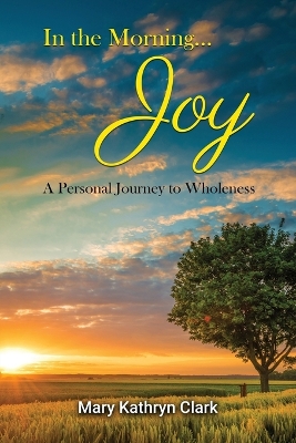 In the Morning... Joy: A Personal Journey to Wholeness by Mary Kathryn Clark