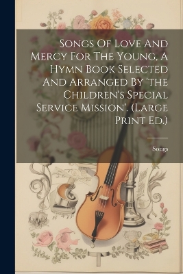 Songs Of Love And Mercy For The Young, A Hymn Book Selected And Arranged By 'the Children's Special Service Mission'. (large Print Ed.) by Songs