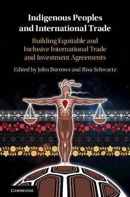 Indigenous Peoples and International Trade: Building Equitable and Inclusive International Trade and Investment Agreements by John Borrows