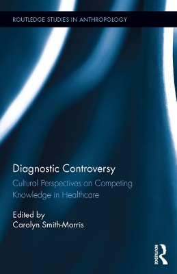 Diagnostic Controversy: Cultural Perspectives on Competing Knowledge in Healthcare by Carolyn Smith-Morris