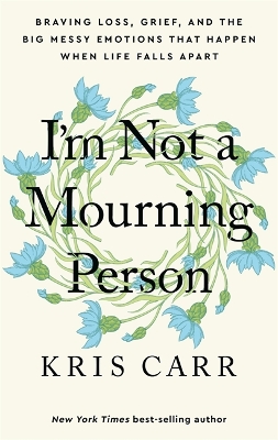 I'm Not a Mourning Person: Braving Loss, Grief, and the Big Messy Emotions That Happen When Life Falls Apart by Kris Carr