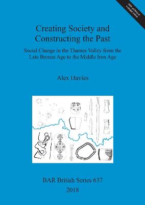 Creating Society and Constructing the Past: Social Change in the Thames Valley from the Late Bronze Age to the Middle Iron Age book