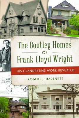 The Bootleg Homes of Frank Lloyd Wright: His Clandestine Work Revealed by Bob Hartnett