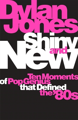 Shiny and New: Ten Moments of Pop Genius that Defined the '80s by Dylan Jones