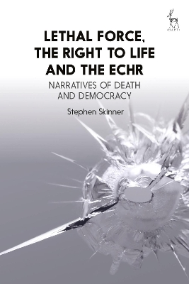 Lethal Force, the Right to Life and the ECHR: Narratives of Death and Democracy by Dr Stephen Skinner