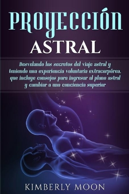 Proyección astral: Desvelando los secretos del viaje astral y teniendo una experiencia voluntaria extracorpórea, que incluye consejos para ingresar al plano astral y cambiar a una conciencia superior by Kimberly Moon