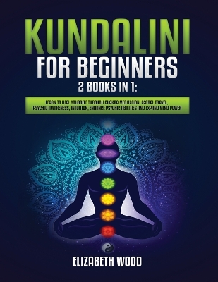 Kundalini for Beginners: 2 Books in 1: Learn to Heal Yourself through Chakra Meditation, Astral Travel, Psychic Awareness, Intuition, Enhance Psychic Abilities and Expand Mind Power book