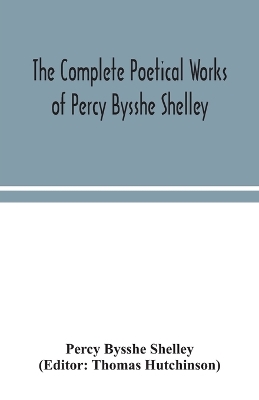 The complete poetical works of Percy Bysshe Shelley, including materials never before printed in any edition of the poems by Percy Bysshe Shelley