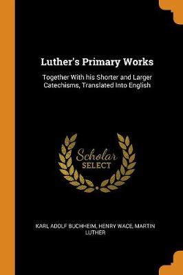 Luther's Primary Works: Together with His Shorter and Larger Catechisms, Translated Into English by Karl Adolf Buchheim