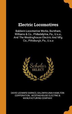 Electric Locomotives: Baldwin Locomotive Works, Burnham, Williams & Co., Philadelphia, Pa., U.S.A., and the Westinghouse Electric and Mfg. Co., Pittsburgh, Pa., U.S.a by David Leonard Barnes