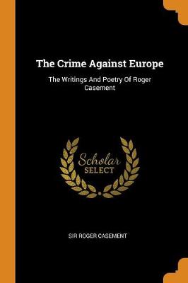 The Crime Against Europe: The Writings and Poetry of Roger Casement by Sir Roger Casement