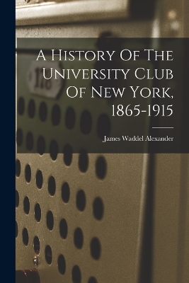 A History Of The University Club Of New York, 1865-1915 by James Waddel Alexander