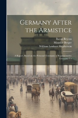 Germany After the Armistice; A Report, Based on the Personal Testimony of Representative Germans, Co by Maurice Berger