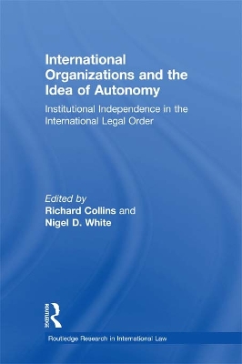 International Organizations and the Idea of Autonomy: Institutional Independence in the International Legal Order by Richard Collins