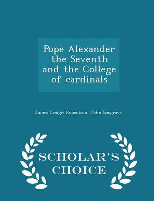 Pope Alexander the Seventh and the College of Cardinals - Scholar's Choice Edition by John Bargrave