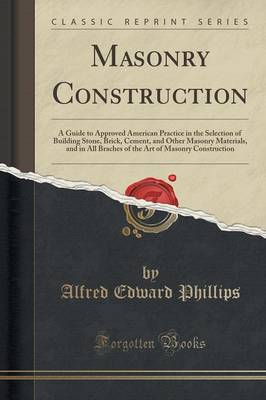 Masonry Construction: A Guide to Approved American Practice in the Selection of Building Stone, Brick, Cement, and Other Masonry Materials, and in All Branches of the Art of Masonry Construction (Classic Reprint) book