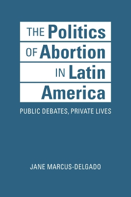 The Politics of Abortion in Latin America: Public Debates, Private Lives book