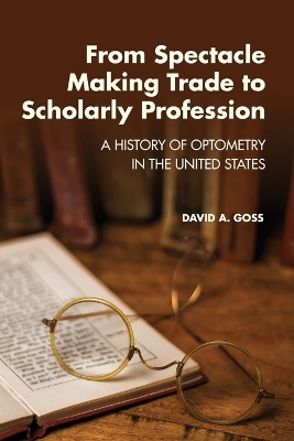 From Spectacle-Making Trade to Scholarly Profession: A History of Optometry in the United States book