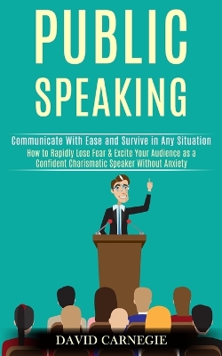 Public Speaking: How to Rapidly Lose Fear & Excite Your Audience as a Confident Charismatic Speaker Without Anxiety (Communicate With Ease and Survive in Any Situation) book