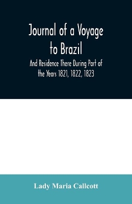 Journal of a Voyage to Brazil And Residence There During Part of the Years 1821, 1822, 1823 by Lady Maria Callcott